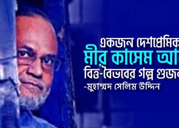 একজন দেশপ্রেমিক মীর কাসেম আলী ও বিত্ত-বৈভবের গল্প গুজব:- মুহাম্মদ সেলিম উদ্দিন