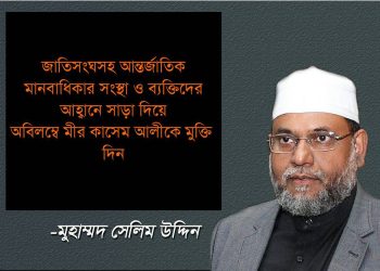 জাতিসংঘসহ আন্তর্জাতিক মানবাধিকার সংস্থা ও ব্যক্তিদের আহ্বানে সাড়া দিয়ে অবিলম্বে মীর কাসেম আলীকে মুক্তি দিন
