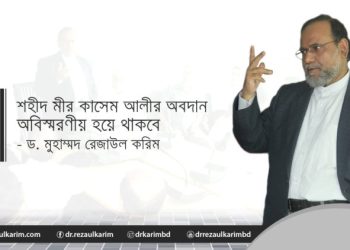 শহীদ মীর কাসেম আলীর অবদান অবিস্মরণীয় হয়ে থাকবে:- ড. মুহাম্মদ রেজাউল করিম